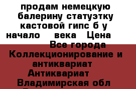 продам немецкую балерину статуэтку кастовой гипс б/у  начало 20 века › Цена ­ 25 000 - Все города Коллекционирование и антиквариат » Антиквариат   . Владимирская обл.,Вязниковский р-н